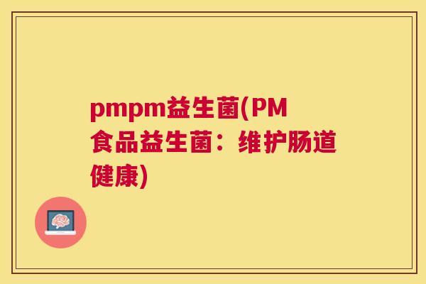 pmpm益生菌(PM食品益生菌：维护肠道健康)