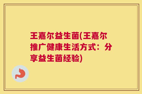 王嘉尔益生菌(王嘉尔推广健康生活方式：分享益生菌经验)