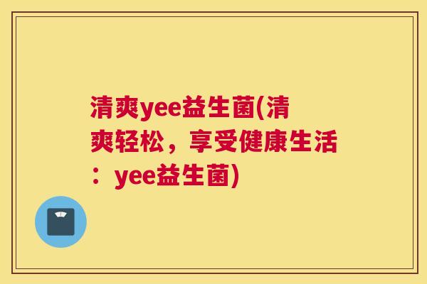 清爽yee益生菌(清爽轻松，享受健康生活：yee益生菌)