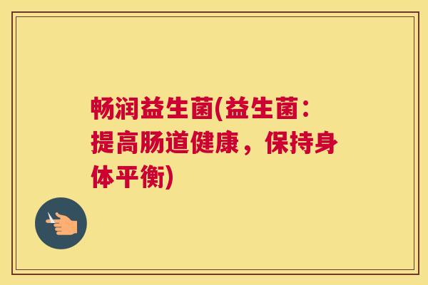 畅润益生菌(益生菌：提高肠道健康，保持身体平衡)