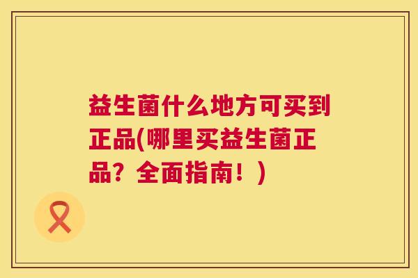 益生菌什么地方可买到正品(哪里买益生菌正品？全面指南！)