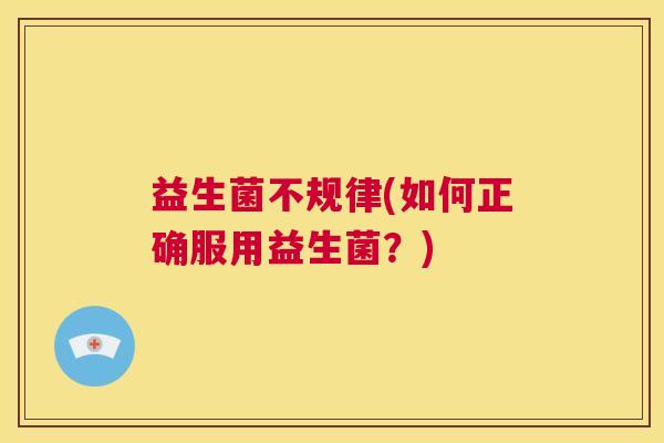 益生菌不规律(如何正确服用益生菌？)