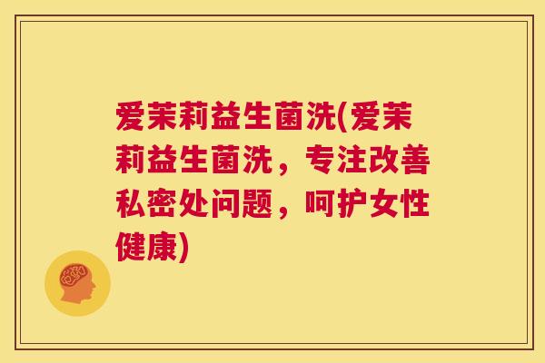 爱茉莉益生菌洗(爱茉莉益生菌洗，专注改善私密处问题，呵护女性健康)