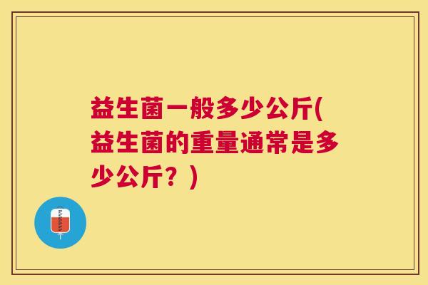 益生菌一般多少公斤(益生菌的重量通常是多少公斤？)