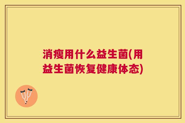 消瘦用什么益生菌(用益生菌恢复健康体态)