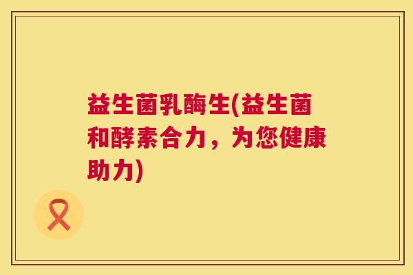 益生菌乳酶生(益生菌和酵素合力，为您健康助力)