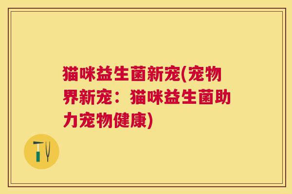 猫咪益生菌新宠(宠物界新宠：猫咪益生菌助力宠物健康)