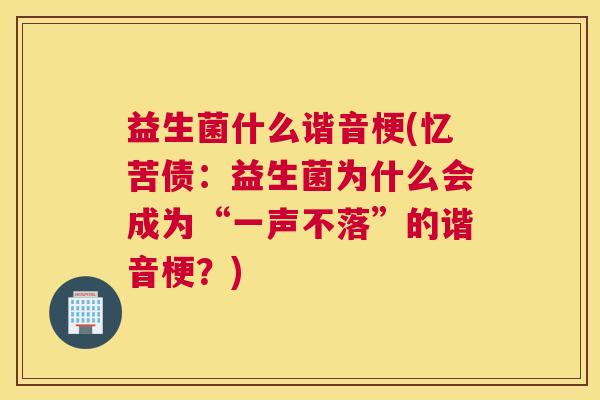 益生菌什么谐音梗(忆苦债：益生菌为什么会成为“一声不落”的谐音梗？)