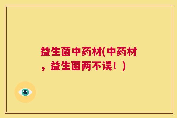 益生菌中药材(中药材，益生菌两不误！)