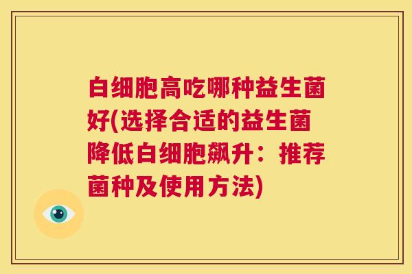 白细胞高吃哪种益生菌好(选择合适的益生菌降低白细胞飙升：推荐菌种及使用方法)
