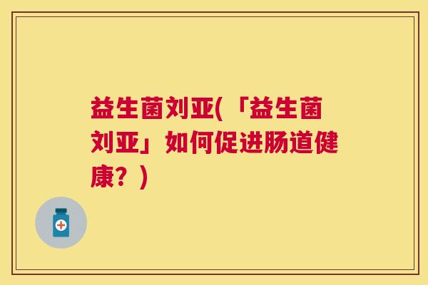 益生菌刘亚(「益生菌刘亚」如何促进肠道健康？)