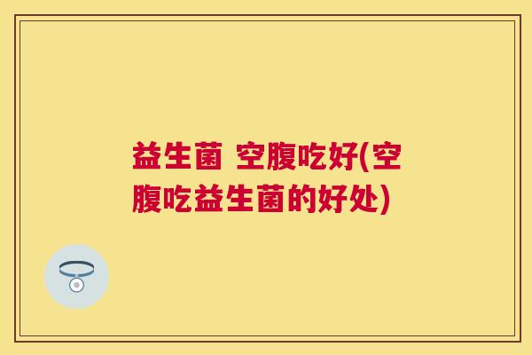 益生菌 空腹吃好(空腹吃益生菌的好处)