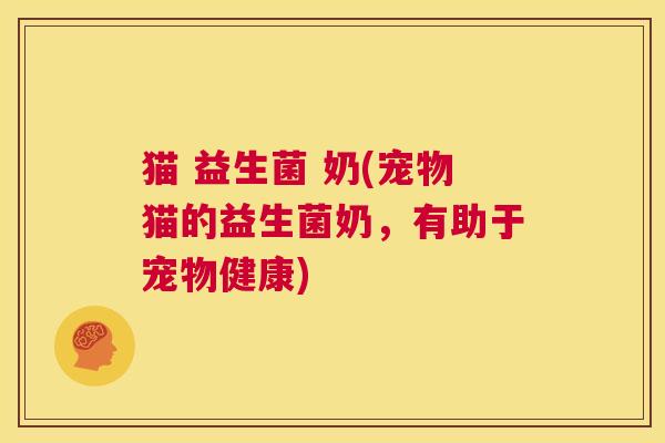 猫 益生菌 奶(宠物猫的益生菌奶，有助于宠物健康)