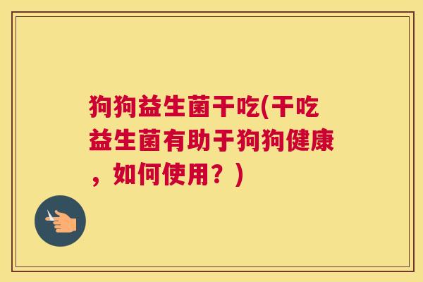 狗狗益生菌干吃(干吃益生菌有助于狗狗健康，如何使用？)