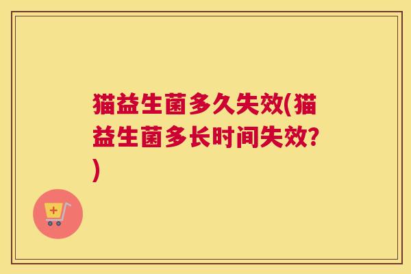 猫益生菌多久失效(猫益生菌多长时间失效？)