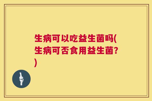 生病可以吃益生菌吗(生病可否食用益生菌？)