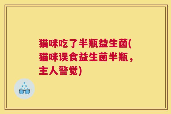 猫咪吃了半瓶益生菌(猫咪误食益生菌半瓶，主人警觉)