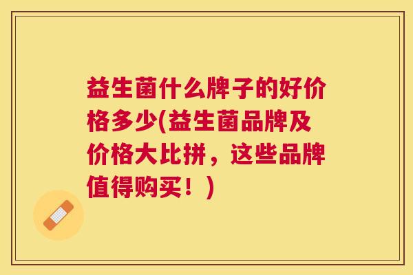 益生菌什么牌子的好价格多少(益生菌品牌及价格大比拼，这些品牌值得购买！)