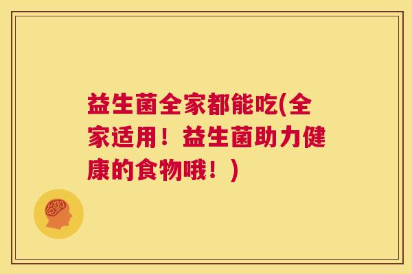 益生菌全家都能吃(全家适用！益生菌助力健康的食物哦！)