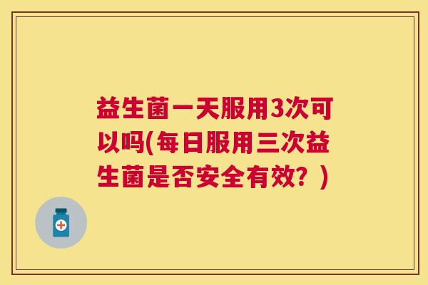 益生菌一天服用3次可以吗(每日服用三次益生菌是否安全有效？)