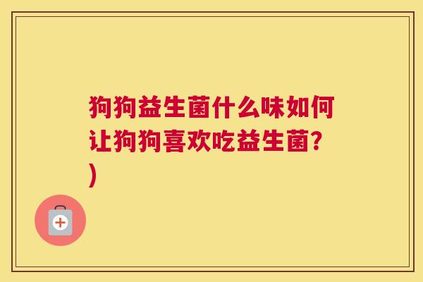 狗狗益生菌什么味如何让狗狗喜欢吃益生菌？)