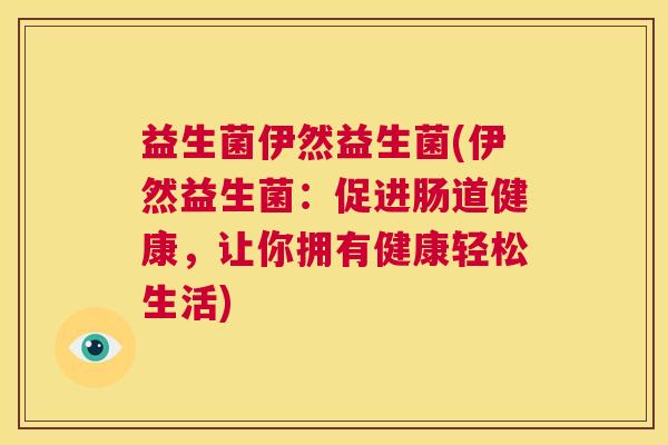 益生菌伊然益生菌(伊然益生菌：促进肠道健康，让你拥有健康轻松生活)