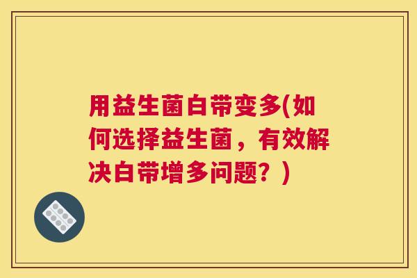 用益生菌白带变多(如何选择益生菌，有效解决白带增多问题？)