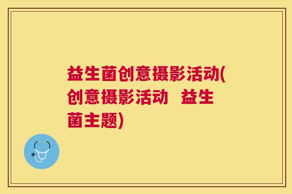 益生菌创意摄影活动(创意摄影活动  益生菌主题)