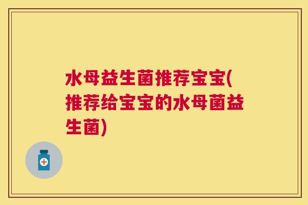 水母益生菌推荐宝宝(推荐给宝宝的水母菌益生菌)