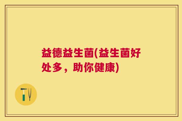益德益生菌(益生菌好处多，助你健康)