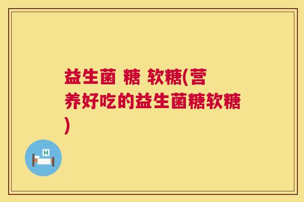 益生菌 糖 软糖(营养好吃的益生菌糖软糖)