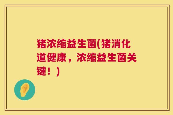 猪浓缩益生菌(猪消化道健康，浓缩益生菌关键！)
