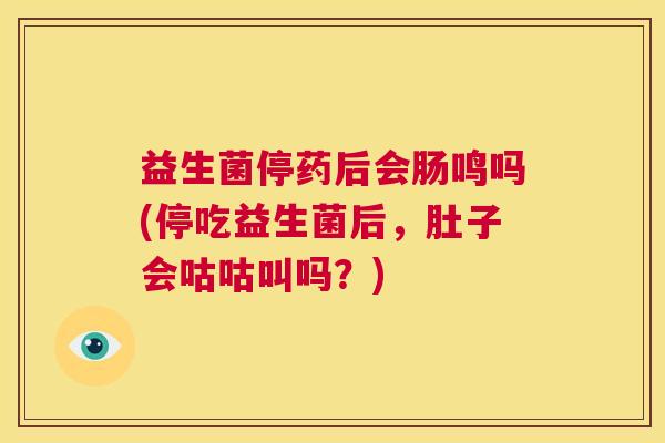 益生菌停药后会肠鸣吗(停吃益生菌后，肚子会咕咕叫吗？)