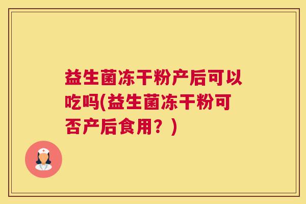 益生菌冻干粉产后可以吃吗(益生菌冻干粉可否产后食用？)