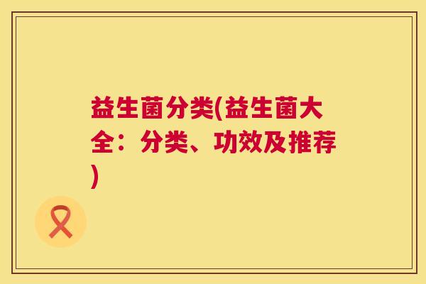 益生菌分类(益生菌大全：分类、功效及推荐)