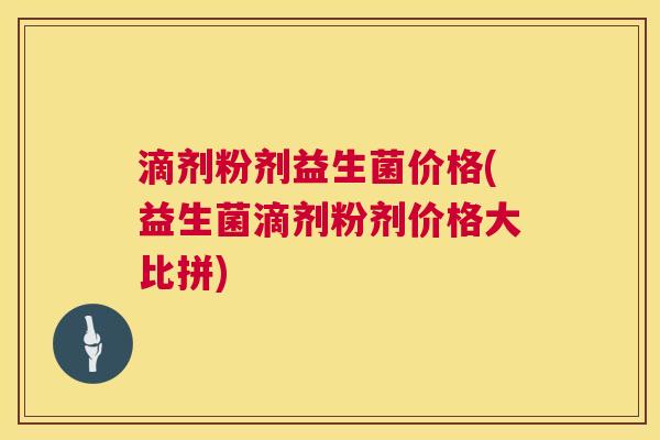 滴剂粉剂益生菌价格(益生菌滴剂粉剂价格大比拼)