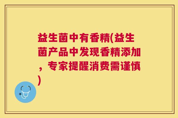 益生菌中有香精(益生菌产品中发现香精添加，专家提醒消费需谨慎)