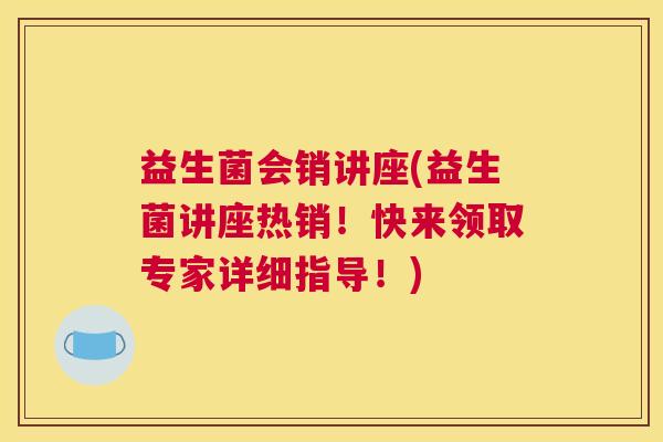 益生菌会销讲座(益生菌讲座热销！快来领取专家详细指导！)