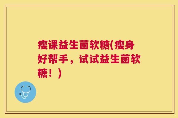 瘦课益生菌软糖(瘦身好帮手，试试益生菌软糖！)