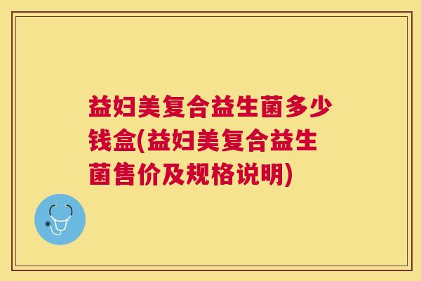 益妇美复合益生菌多少钱盒(益妇美复合益生菌售价及规格说明)