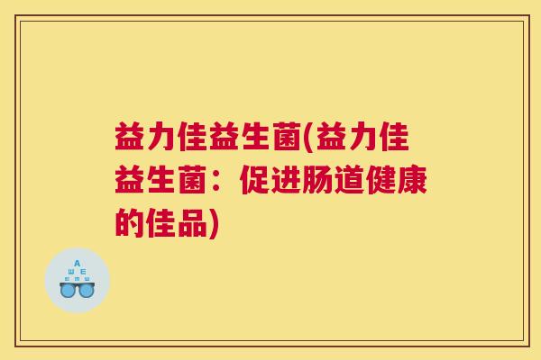 益力佳益生菌(益力佳益生菌：促进肠道健康的佳品)