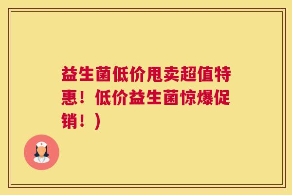 益生菌低价甩卖超值特惠！低价益生菌惊爆促销！)