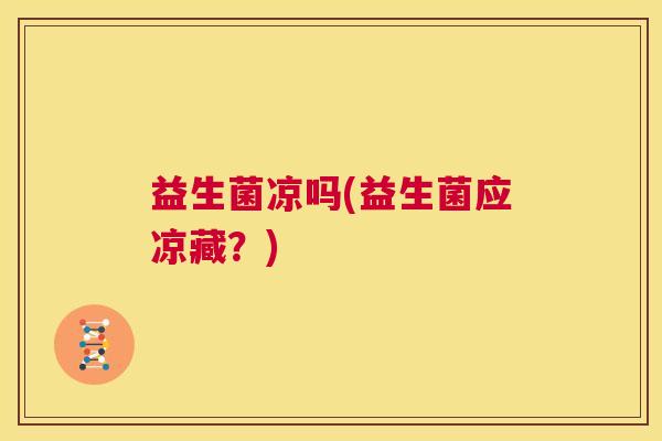 益生菌凉吗(益生菌应凉藏？)