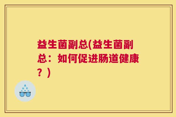 益生菌副总(益生菌副总：如何促进肠道健康？)