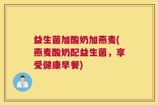 益生菌加酸奶加燕麦(燕麦酸奶配益生菌，享受健康早餐)
