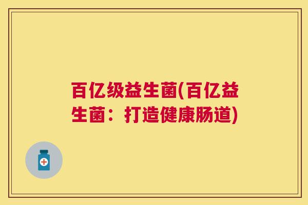 百亿级益生菌(百亿益生菌：打造健康肠道)