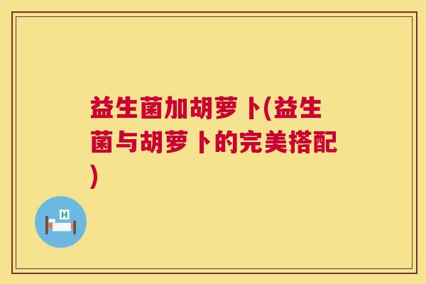 益生菌加胡萝卜(益生菌与胡萝卜的完美搭配)