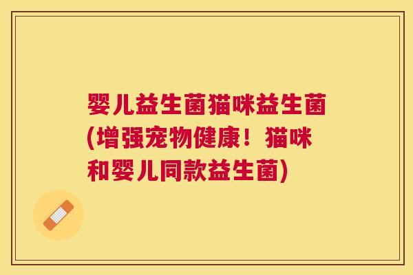 婴儿益生菌猫咪益生菌(增强宠物健康！猫咪和婴儿同款益生菌)