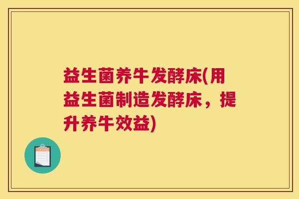 益生菌养牛发酵床(用益生菌制造发酵床，提升养牛效益)