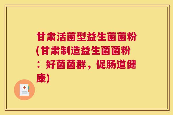 甘肃活菌型益生菌菌粉(甘肃制造益生菌菌粉：好菌菌群，促肠道健康)